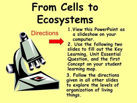 From Cells to Ecosystems 1.View this PowerPoint as a slideshow on your computer. Directions 2. Use the following two slides to fill out the Key Learning,