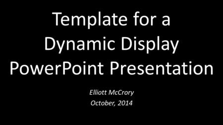 Template for a Dynamic Display PowerPoint Presentation Elliott McCrory October, 2014.