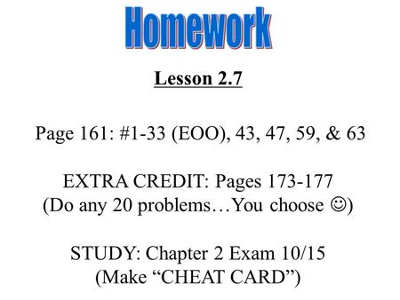 Lesson 2.7 Page 161: #1-33 (EOO), 43, 47, 59, & 63 EXTRA CREDIT: Pages 173-177 (Do any 20 problems…You choose ) STUDY: Chapter 2 Exam 10/15 (Make “CHEAT.