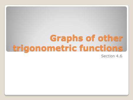 Graphs of other trigonometric functions Section 4.6.