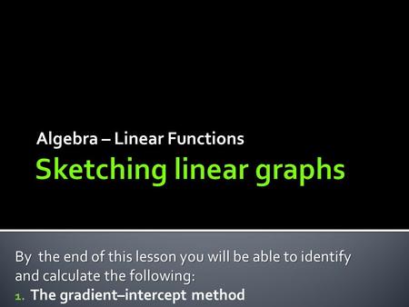 Algebra – Linear Functions By the end of this lesson you will be able to identify and calculate the following: 1. The gradient–intercept method.