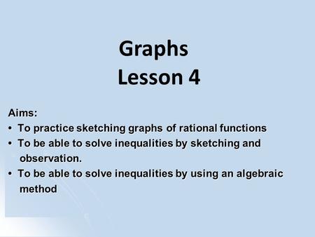 Aims: To practice sketching graphs of rational functions To practice sketching graphs of rational functions To be able to solve inequalities by sketching.