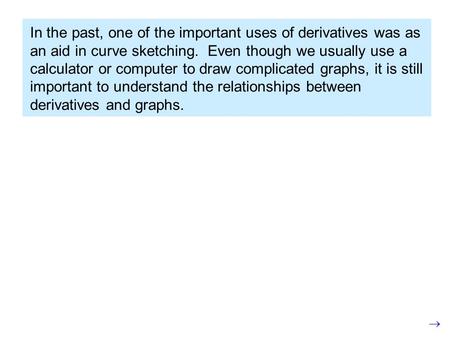 In the past, one of the important uses of derivatives was as an aid in curve sketching. Even though we usually use a calculator or computer to draw complicated.