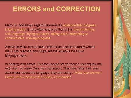 ERRORS and CORRECTION Many Ts nowadays regard Ss errors as evidence that progress is being made. Errors often show us that a S is experimenting with language,