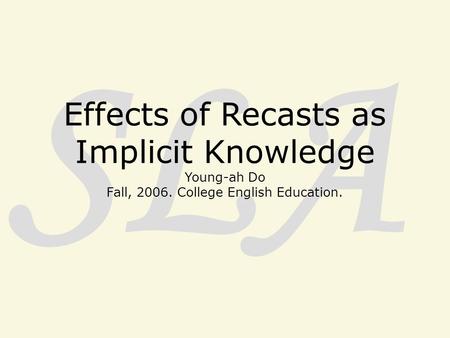 SLA Effects of Recasts as Implicit Knowledge Young-ah Do Fall, 2006. College English Education.