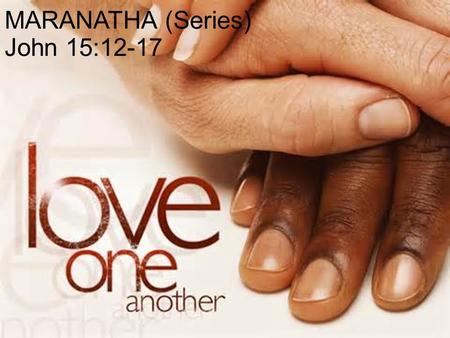 MARANATHA (Series) John 15:12-17. “LOVE ONE ANOTHER” THE FINAL MESSAGE OF JESUS BEFORE HE IS CRUCIFIED.