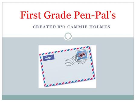 CREATED BY: CAMMIE HOLMES First Grade Pen-Pal’s. Introduction: What is a Pen-Pal? A Pen-Pal is someone you write to regularly, and they write to you.