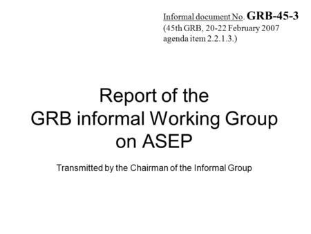 Report of the GRB informal Working Group on ASEP Transmitted by the Chairman of the Informal Group Informal document No. GRB-45-3 (45th GRB, 20-22 February.