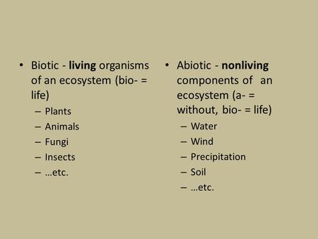 Biotic - living organisms of an ecosystem (bio- = life) – Plants – Animals – Fungi – Insects – …etc. Abiotic - nonliving components of an ecosystem (a-