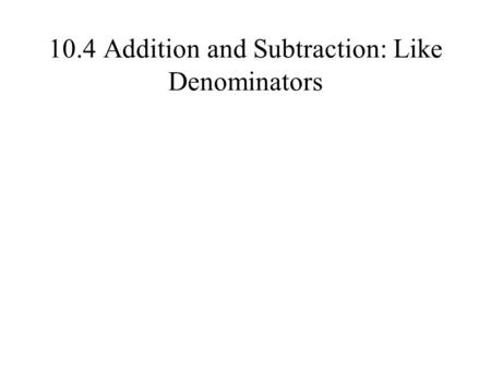 10.4 Addition and Subtraction: Like Denominators.
