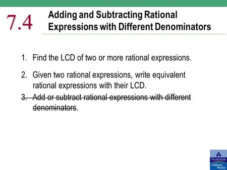 Adding and Subtracting Rational Expressions with Different Denominators 7.4 1.Find the LCD of two or more rational expressions. 2.Given two rational expressions,
