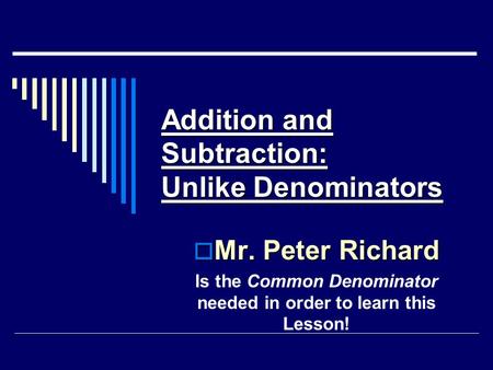 Addition and Subtraction: Unlike Denominators  Mr. Peter Richard Is the Common Denominator needed in order to learn this Lesson!