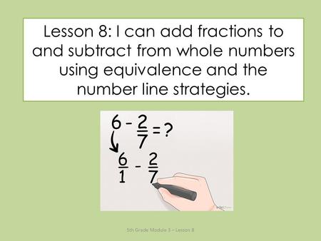 Lesson 8: I can add fractions to and subtract from whole numbers using equivalence and the number line strategies. 5th Grade Module 3 – Lesson 8.