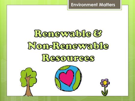 Environment Matters. Renewable & Non-Renewable Resources Energy exists freely in nature. Some of them exist infinitely (never run out, called RENEWABLE),