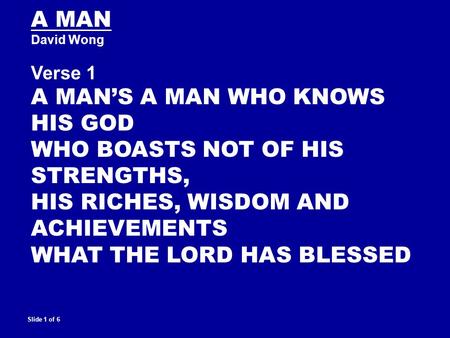 A MAN David Wong Verse 1 A MAN’S A MAN WHO KNOWS HIS GOD WHO BOASTS NOT OF HIS STRENGTHS, HIS RICHES, WISDOM AND ACHIEVEMENTS WHAT THE LORD HAS BLESSED.