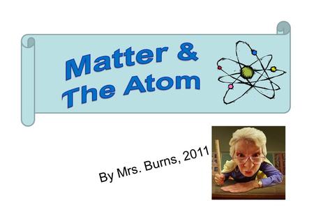 By Mrs. Burns, 2011. Matter The term matter describes all of the physical substances around us: your table, your body, a pencil, water, etc.
