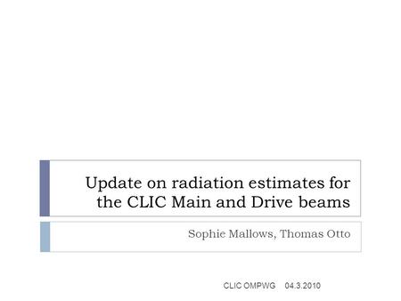 Update on radiation estimates for the CLIC Main and Drive beams Sophie Mallows, Thomas Otto 04.3.2010CLIC OMPWG.