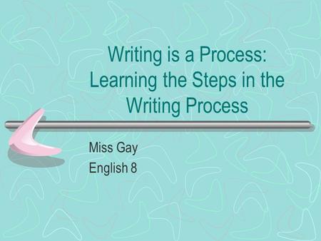 Writing is a Process: Learning the Steps in the Writing Process Miss Gay English 8.