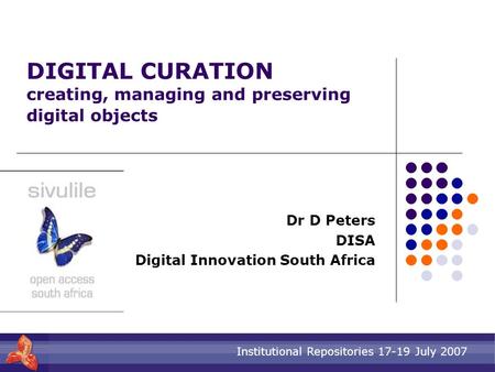 Institutional Repositories 17-19 July 2007 DIGITAL CURATION creating, managing and preserving digital objects Dr D Peters DISA Digital Innovation South.