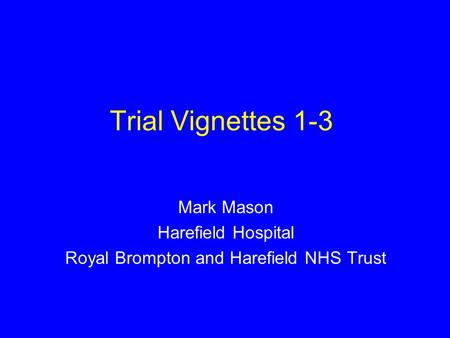 Trial Vignettes 1-3 Mark Mason Harefield Hospital Royal Brompton and Harefield NHS Trust.