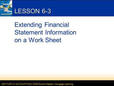 CENTURY 21 ACCOUNTING © 2009 South-Western, Cengage Learning LESSON 6-3 Extending Financial Statement Information on a Work Sheet.