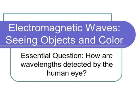 Electromagnetic Waves: Seeing Objects and Color Essential Question: How are wavelengths detected by the human eye?