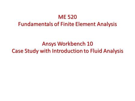Ansys Workbench 10 Case Study with Introduction to Fluid Analysis ME 520 Fundamentals of Finite Element Analysis.