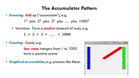 The Accumulator Pattern Summing: Add up (“accumulate”), e.g. 1 2 plus 2 2 plus 3 2 plus … plus 1000 2 Variation: Form a product (instead of sum), e.g.