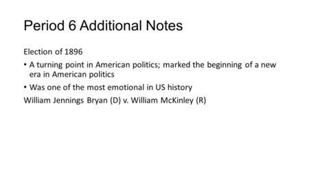 Period 6 Additional Notes Election of 1896 A turning point in American politics; marked the beginning of a new era in American politics Was one of the.
