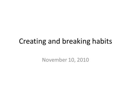 Creating and breaking habits November 10, 2010. Overview What is a habit? – How do they form? How can we change bad ones? How can we start good ones?