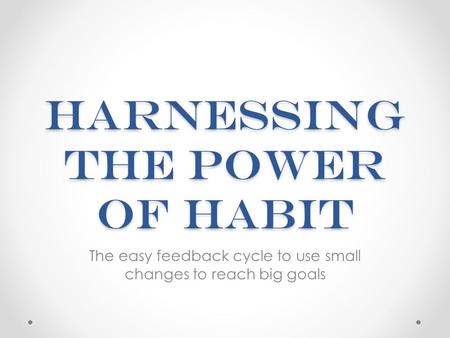 Harnessing the Power of Habit The easy feedback cycle to use small changes to reach big goals.