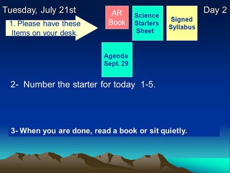 Tuesday, July 21st Day 2 Science Starters Sheet 1. Please have these Items on your desk. AR Book 2- Number the starter for today 1-5. Signed Syllabus 3-