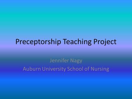 Preceptorship Teaching Project Jennifer Nagy Auburn University School of Nursing.