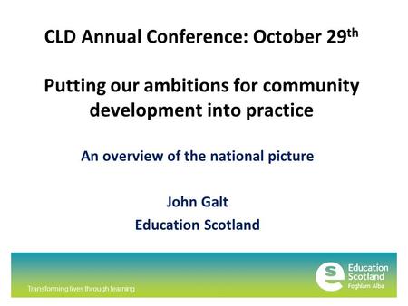 Transforming lives through learning CLD Annual Conference: October 29 th Putting our ambitions for community development into practice An overview of the.