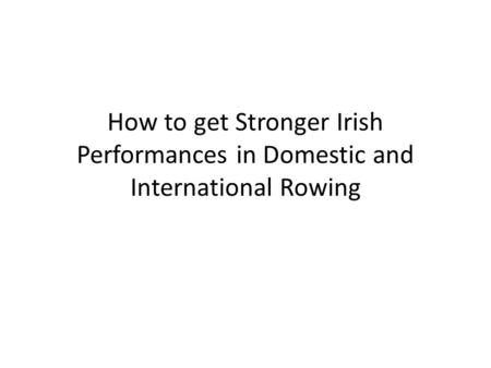 How to get Stronger Irish Performances in Domestic and International Rowing.