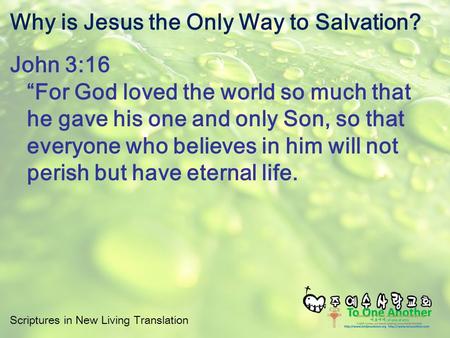 Scriptures in New Living Translation Why is Jesus the Only Way to Salvation? John 3:16 “For God loved the world so much that he gave his one and only Son,
