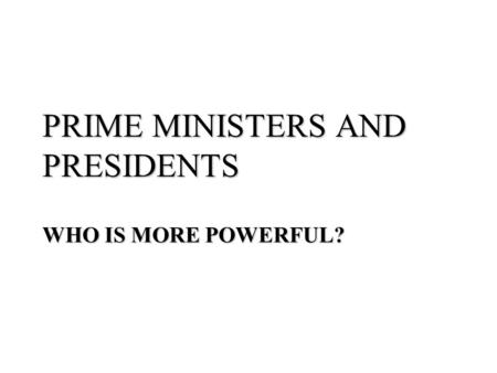 PRIME MINISTERS AND PRESIDENTS WHO IS MORE POWERFUL?