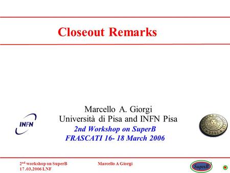 2 nd workshop on SuperB 17.03,2006 LNF Marcello A Giorgi1 Marcello A. Giorgi Università di Pisa and INFN Pisa Closeout Remarks 2nd Workshop on SuperB FRASCATI.