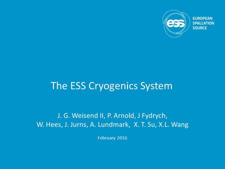 The ESS Cryogenics System J. G. Weisend II, P. Arnold, J Fydrych, W. Hees, J. Jurns, A. Lundmark, X. T. Su, X.L. Wang February 2016.