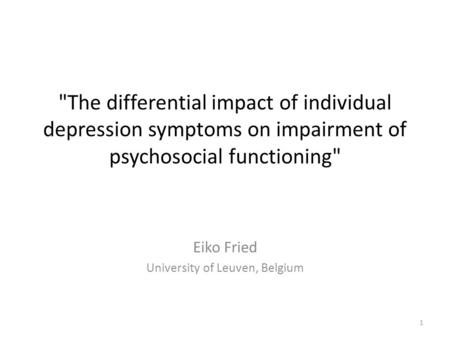 Eiko Fried University of Leuven, Belgium 1 The differential impact of individual depression symptoms on impairment of psychosocial functioning