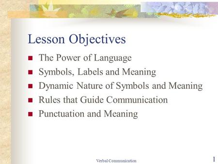 Verbal Communication 1 Lesson Objectives The Power of Language Symbols, Labels and Meaning Dynamic Nature of Symbols and Meaning Rules that Guide Communication.