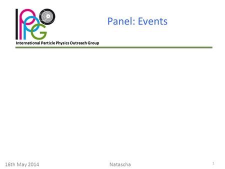 International Particle Physics Outreach Group Panel: Events 1 16th May 2014Natascha.