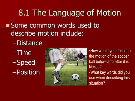 8.1 The Language of Motion Some common words used to describe motion include: Some common words used to describe motion include: –Distance –Time –Speed.