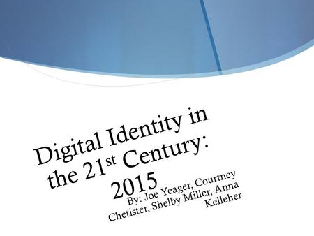 Digital Identity in the 21 st Century: 2015 By: Joe Yeager, Courtney Chetister, Shelby Miller, Anna Kelleher.