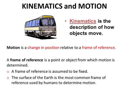 KINEMATICS and MOTION Kinematics is the description of how objects move. Motion is a change in position relative to a frame of reference. A frame of reference.