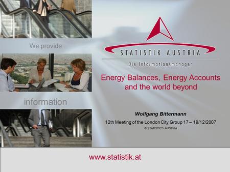 S T A T I S T I K A U S T R I A www.statistik.at Energy Balances, Energy Accounts and the world beyond Wolfgang Bittermann 12th Meeting of the London City.