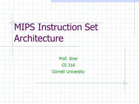 MIPS Instruction Set Architecture Prof. Sirer CS 316 Cornell University.