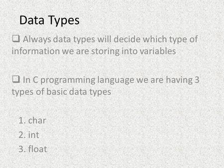 Data Types Always data types will decide which type of information we are storing into variables In C programming language we are having 3 types of basic.
