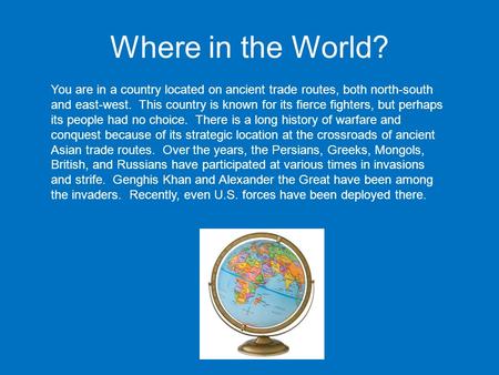 Where in the World? You are in a country located on ancient trade routes, both north-south and east-west. This country is known for its fierce fighters,