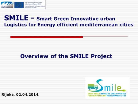 SMILE - Smart Green Innovative urban Logistics for Energy efficient mediterranean cities Rijeka, 02.04.2014. Overview of the SMILE Project.